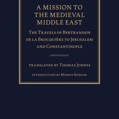 A Mission to the Medieval Middle East: The Travels of Bertrandon de la Brocquière to Jerusalem and Constantinople