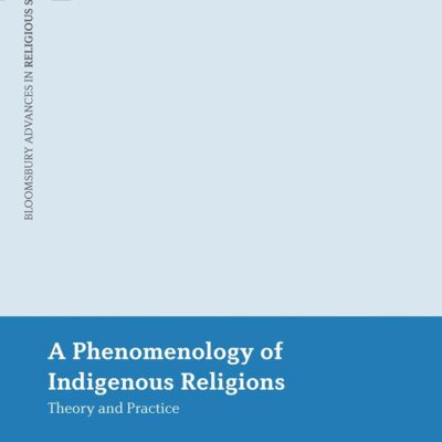 A Phenomenology of Indigenous Religions: Theory and Practice (Bloomsbury Advances in Religious Studies)