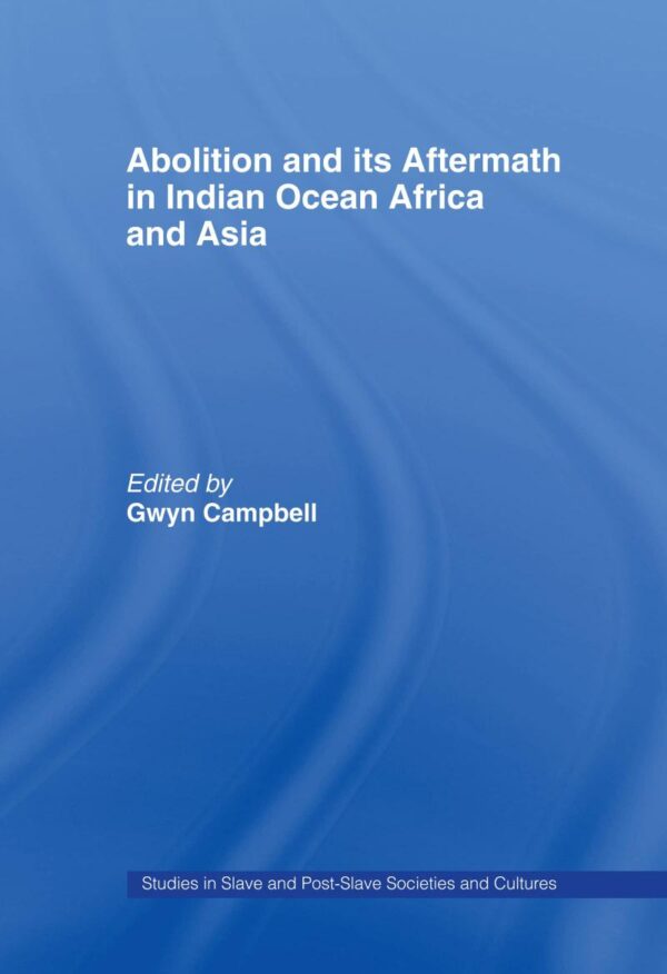 Abolition and its Aftermath in Indian Ocean Africa and Asia (Routledge Studies in Slave and Post-Slave Societies and Cultures)