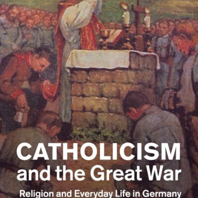 Catholicism and the Great War: Religion and Everyday Life in Germany and Austria-Hungary