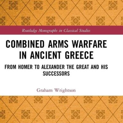 Combined Arms Warfare in Ancient Greece: From Homer to Alexander the Great and his Successors (Routledge Monographs in Classical Studies)