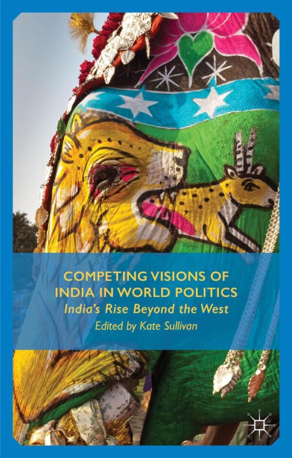 Competing Visions of India In World Politics: India`s Rise Beyond the West