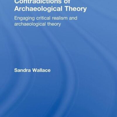 Contradictions of Archaeological Theory: Engaging Critical Realism and Archaeological Theory (Critical Realism: Interventions (Routledge Critical Realism))