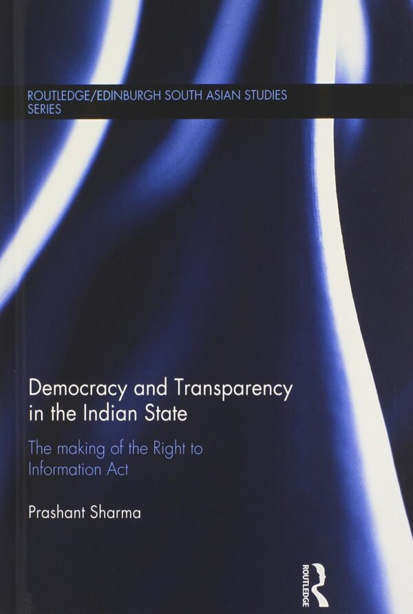 Democracy and Transparency in the Indian State: The Making of the Right to Information Act (Routledge/Edinburgh South Asian Studies Series)