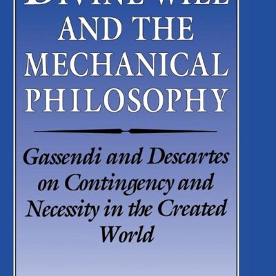 Divine Will and the Mechanical Pholosophy: Gassendi and Descartes On Contingency and Necessity in the Created World