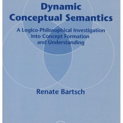 Dynamic Conceptual Semantics: A LogicPhilosophical Investigation into Concept Formation and Understanding: A Logico-Philosophical Investigation Into ... (Studies in Logic Language and Information)