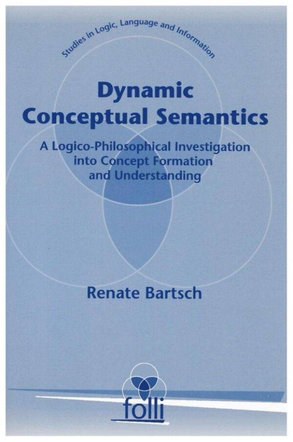 Dynamic Conceptual Semantics: A LogicPhilosophical Investigation into Concept Formation and Understanding: A Logico-Philosophical Investigation Into ... (Studies in Logic Language and Information)