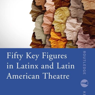 Fifty Key Figures in LatinX and Latin American Theatre (Routledge Key Guides)