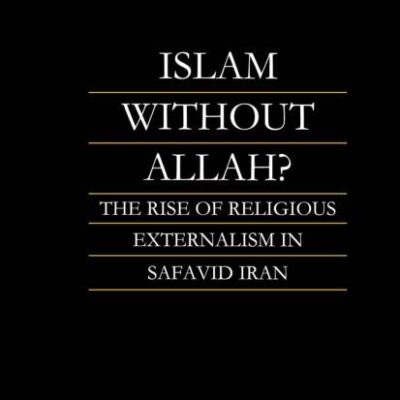 Islam Without Allah?: The Rise of Religious Externalism in Safavid Iran