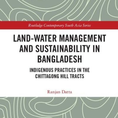 Land-Water Management and Sustainability in Bangladesh: Indigenous practices in the Chittagong Hill Tracts (Routledge Contemporary South Asia Series)