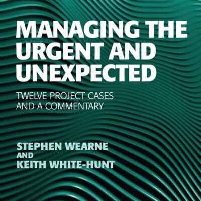 Managing the Urgent and Unexpected: Twelve Project Cases and a Commentary (Advances in Project Management)
