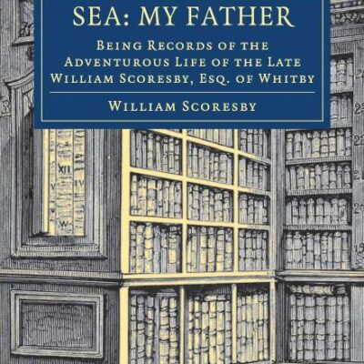 Memorials of the Sea: My Father: Being Records of the Adventurous Life of the Late William Scoresby