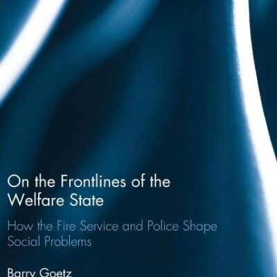 On the Frontlines of the Welfare State: How the Fire Service and Police Shape Social Problems (Routledge Advances in Sociology)