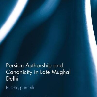 Persian Authorship and Canonicity in Late Mughal Delhi: Building an Ark (Iranian Studies)