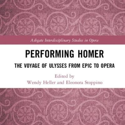 Performing Homer: The Voyage of Ulysses From Epic To Opera (Ashgate Interdisciplinary Studies in Opera)