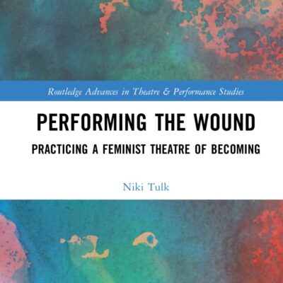 Performing the Wound: Practicing a Feminist Theatre of Becoming (Routledge Advances in Theatre & Performance Studies)