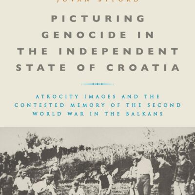 Picturing Genocide in the Independent State of Croatia: Atrocity Images and the Contested Memory of the Second World War in the Balkans (War
