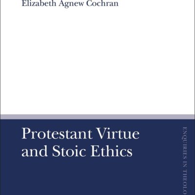Protestant Virtue and Stoic Ethics (T&T Clark Enquiries in Theological Ethics)