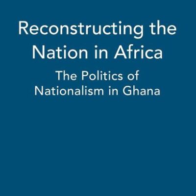 Reconstructing the Nation in Africa: The Politics of Nationalism in Ghana: v. 19 (International Library of African Studies)