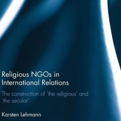 Religious NGOs in International Relations: The Construction of 'the Religious' and 'the Secular' (Routledge Studies in Religion and Politics)