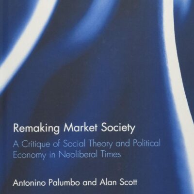 Remaking Market Society: A Critique of Social Theory and Political Economy in Neoliberal Times (Routledge Frontiers of Political Economy)