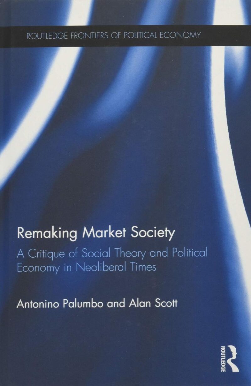 Remaking Market Society: A Critique of Social Theory and Political Economy in Neoliberal Times (Routledge Frontiers of Political Economy)
