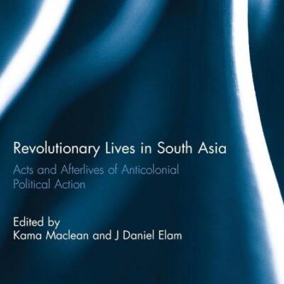 Revolutionary Lives in South Asia: Acts and Afterlives of Anticolonial Political Action