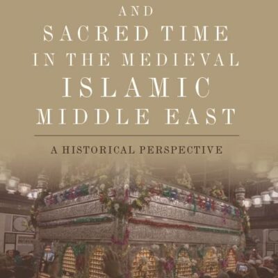 Sacred Place and Sacred Time in the Medieval Islamic Middle East: A Historical Perspective (Edinburgh Studies in Classical Islamic History and Culture)
