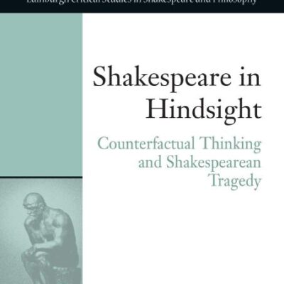 Shakespeare in Hindsight: Counterfactual Thinking and Shakespearean Tragedy (Edinburgh Critical Studies in Shakespeare and Philosophy)