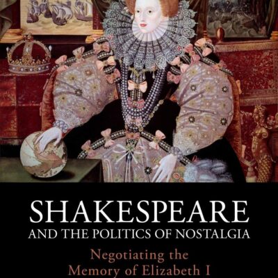 Shakespeare and the Politics of Nostalgia: Negotiating the Memory of Elizabeth I on the Jacobean Stage