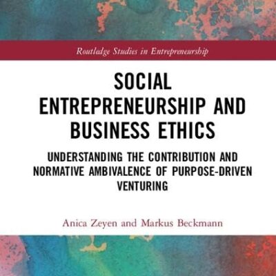 Social Entrepreneurship and Business Ethics: Understanding the Contribution and Normative Ambivalence of Purpose-driven Venturing (Routledge Studies in Entrepreneurship)