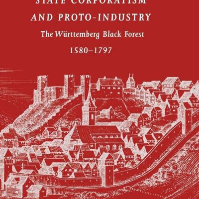 State Corporatism and Proto- Industry: The Wurttemberg Black Forest 1580-1797: The Württemberg Black Forest