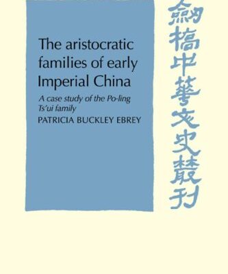 The Aristocratic Families in Early Imperial China: A Case Study of the Po-Ling Ts'ui Family (Cambridge Studies in Chinese History