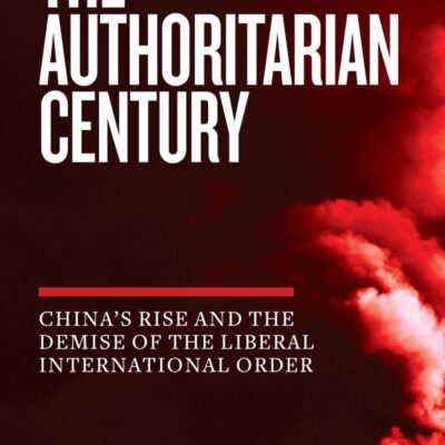 The Authoritarian Century: China's Rise and the Demise of the Liberal International Order