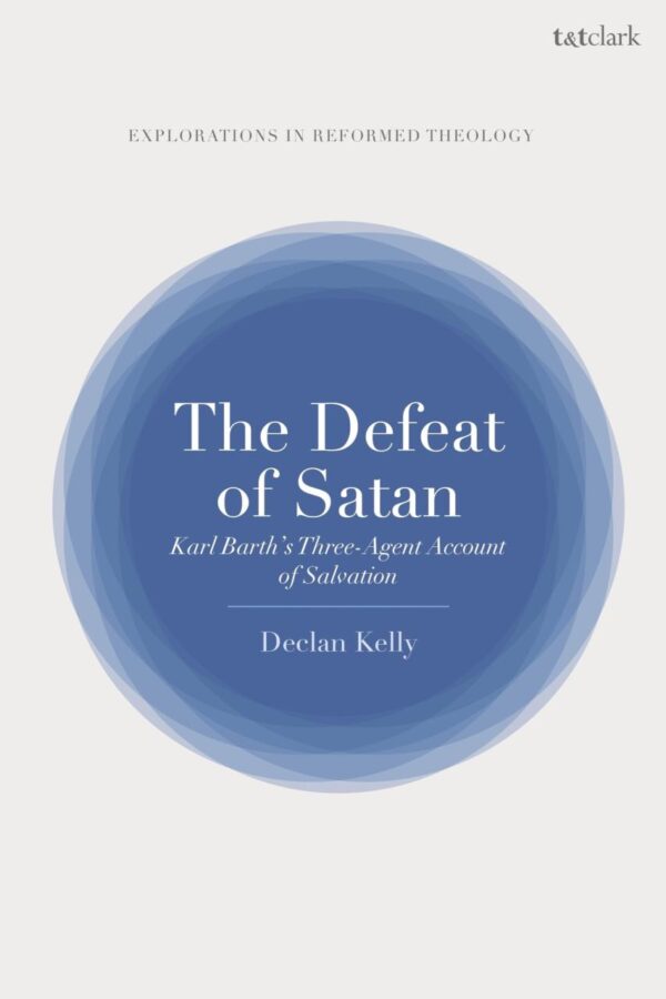 The Defeat of Satan: Karl Barth's Three-Agent Account of Salvation (T&T Clark Explorations in Reformed Theology)