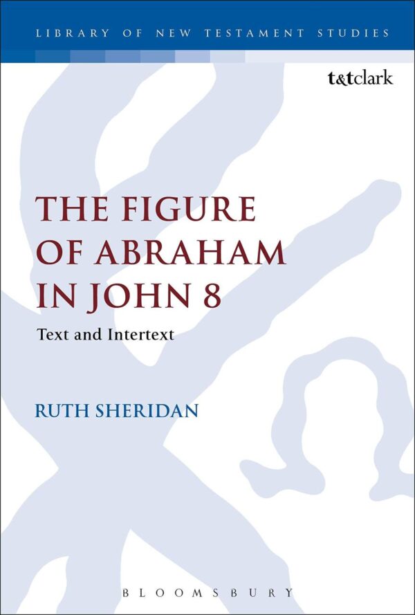 The Figure of Abraham in John 8: Text and Intertext (The Library of New Testament Studies)