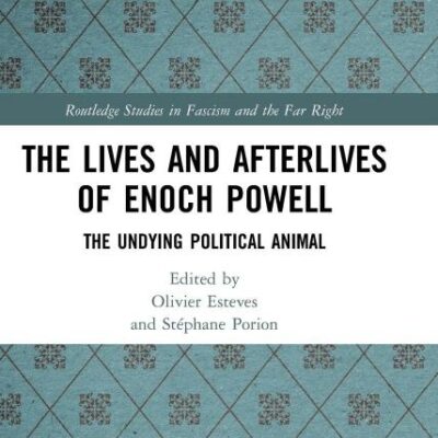 The Lives and Afterlives of Enoch Powell: Tyhe Undying Political Animal: The Undying Political Animal (Routledge Studies in Fascism and the Far Right)