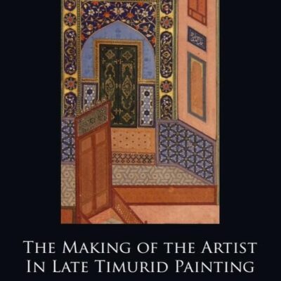 The Making of the Artist in Late Timurid Painting (Edinburgh Studies in Islamic Art)