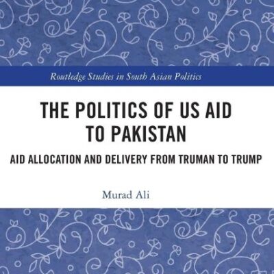 The Politics of US Aid to Pakistan: Aid Allocation and Delivery from Truman to Trump (Routledge Studies in South Asian Politics)