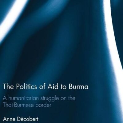 The Politicsa of Aid to Burma: A Humanitarian Struggle on the Thai-Burmese Border (Routledge Contemporary Southeast Asia Series)