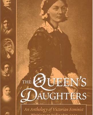 The Queen's Daughters: Anthology of Victorian Feminist Writings on India 1857-1900