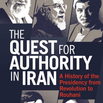The Quest for Authority in Iran: A History of The Presidency from Revolution to Rouhani (International Library of Iranian Studies