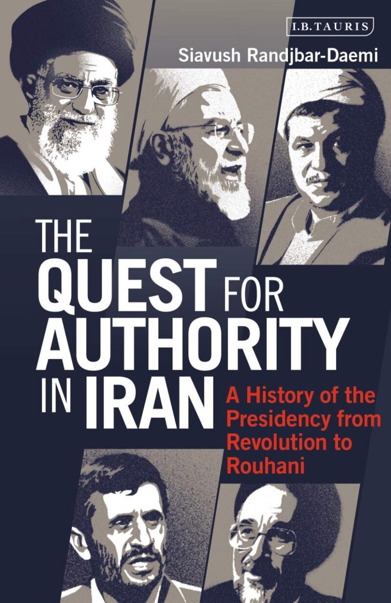 The Quest for Authority in Iran: A History of The Presidency from Revolution to Rouhani (International Library of Iranian Studies