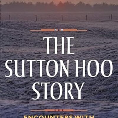 The Sutton Hoo Story: Encounters With Early England