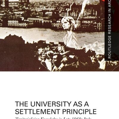 The University as Settlement Principles: Territorialising Knowledge in Late 1960s Italy (Routledge Research in Architecture)