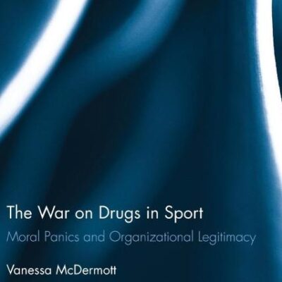 The War on Drugs in Sport: Moral Panics and Organizational Legitimacy: 57 (Routledge Research in Sport