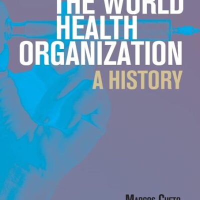 The World Health Organization: A History (Global Health Histories)
