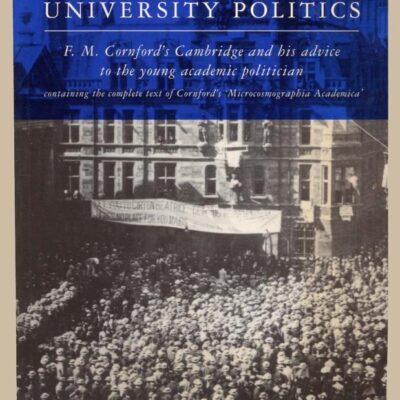 University Politics:Containing text of Cornford's Microcosmographia Academica: F. M. Cornford's Cambridge and his Advice to the Young Academic Politician