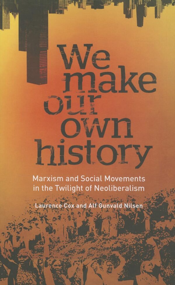 We Make Our Own History: Maxism and Social Movements in the Twilight of Neoliberalism: Marxism and Social Movements in the Twilight of Neoliberalism