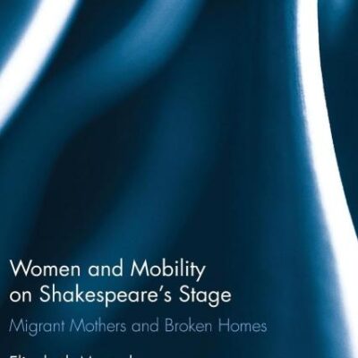 Women and Mobility on Shakespeare's Stage: Migrant Mothers and Broken Homes (Routledge Studies in Shakespeare)